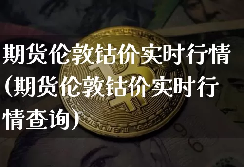 期货伦敦钴价实时行情(期货伦敦钴价实时行情查询)_https://m.zghnxxa.com_天然气期货_第1张