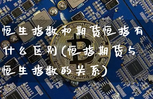 恒生指数和期货恒指有什么区别(恒指期货与恒生指数的关系)_https://m.zghnxxa.com_天然气期货_第1张