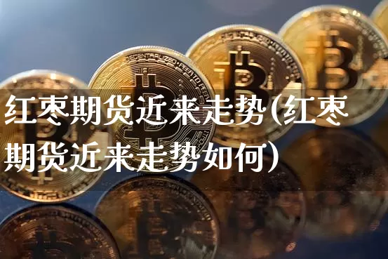 红枣期货近来走势(红枣期货近来走势如何)_https://m.zghnxxa.com_黄金直播_第1张