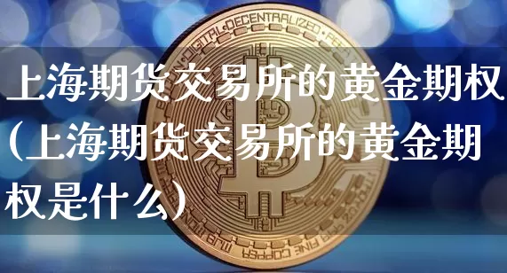 上海期货交易所的黄金期权(上海期货交易所的黄金期权是什么)_黄金直播_第1张_诸葛期货直播室 上海期货交易所的黄金期权(上海期货交易所的黄金期权是什么)_https://m.zghnxxa.com_黄金直播_第1张