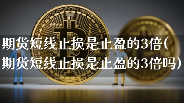 期货短线止损是止盈的3倍(期货短线止损是止盈的3倍吗)_https://m.zghnxxa.com_原油直播_第1张