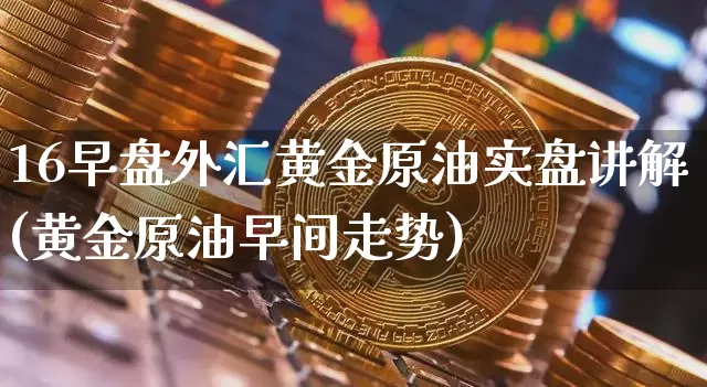 16早盘外汇黄金原油实盘讲解(黄金原油早间走势)_https://m.zghnxxa.com_纳指期货_第1张