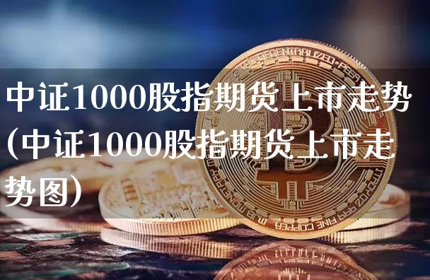 中证1000股指期货上市走势(中证1000股指期货上市走势图)_https://m.zghnxxa.com_恒指期货_第1张