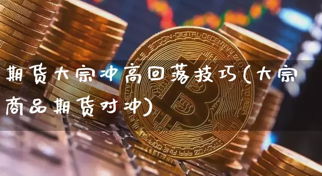 期货大宗冲高回落技巧(大宗商品期货对冲)_黄金直播_第1张_诸葛期货直播室 期货大宗冲高回落技巧(大宗商品期货对冲)_https://m.zghnxxa.com_黄金直播_第1张