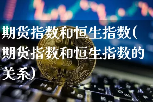 期货指数和恒生指数(期货指数和恒生指数的关系)_https://m.zghnxxa.com_恒指期货_第1张