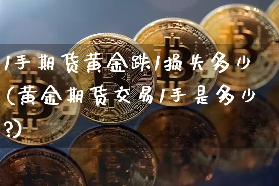 1手期货黄金跌1损失多少(黄金期货交易1手是多少?)_https://m.zghnxxa.com_恒指期货_第1张