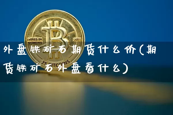 外盘铁矿石期货什么价(期货铁矿石外盘看什么)_原油直播_第1张_诸葛期货直播室 外盘铁矿石期货什么价(期货铁矿石外盘看什么)_https://m.zghnxxa.com_原油直播_第1张