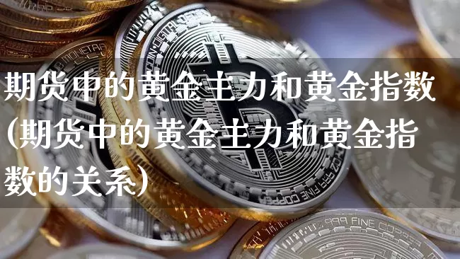 期货中的黄金主力和黄金指数(期货中的黄金主力和黄金指数的关系)_https://m.zghnxxa.com_纳指期货_第1张