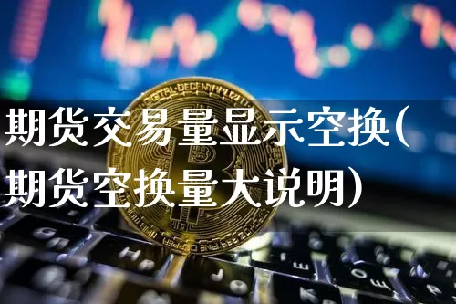 期货交易量显示空换(期货空换量大说明)_https://m.zghnxxa.com_股指期货_第1张