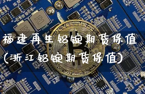 福建再生铝锭期货保值(浙江铝锭期货保值)_https://m.zghnxxa.com_原油直播_第1张