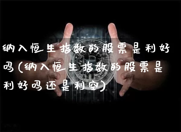 纳入恒生指数的股票是利好吗(纳入恒生指数的股票是利好吗还是利空)_https://m.zghnxxa.com_黄金直播_第1张