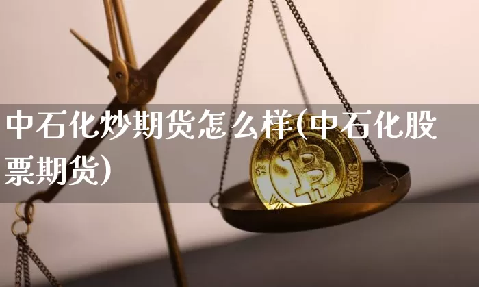 中石化炒期货怎么样(中石化股票期货)_https://m.zghnxxa.com_恒指期货_第1张
