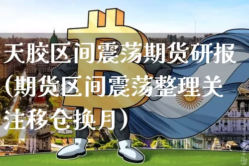 天胶区间震荡期货研报(期货区间震荡整理关注移仓换月)_股指期货_第1张_诸葛期货直播室 天胶区间震荡期货研报(期货区间震荡整理关注移仓换月)_https://m.zghnxxa.com_股指期货_第1张