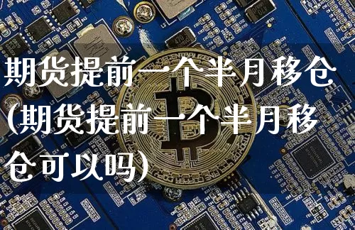 期货提前一个半月移仓(期货提前一个半月移仓可以吗)_https://m.zghnxxa.com_天然气期货_第1张
