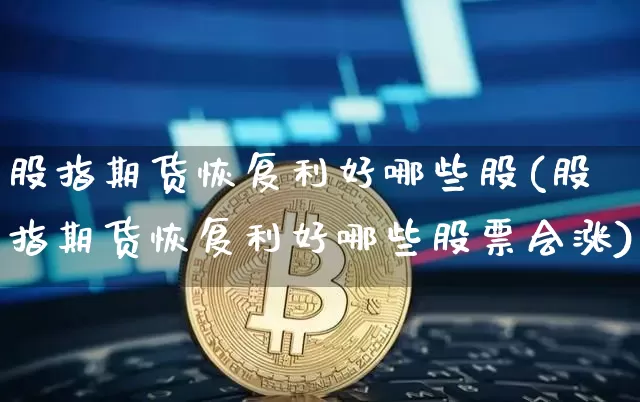 股指期货恢复利好哪些股(股指期货恢复利好哪些股票会涨)_https://m.zghnxxa.com_纳指期货_第1张