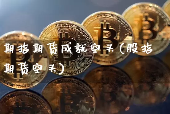 期指期货成就空头(股指期货空头)_https://m.zghnxxa.com_原油直播_第1张