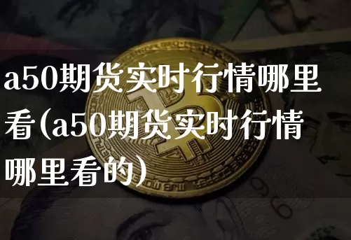 a50期货实时行情哪里看(a50期货实时行情哪里看的)_https://m.zghnxxa.com_期货资讯_第1张