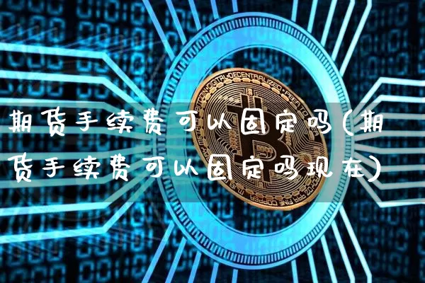 期货手续费可以固定吗(期货手续费可以固定吗现在)_期货资讯_第1张_诸葛期货直播室 期货手续费可以固定吗(期货手续费可以固定吗现在)_https://m.zghnxxa.com_期货资讯_第1张