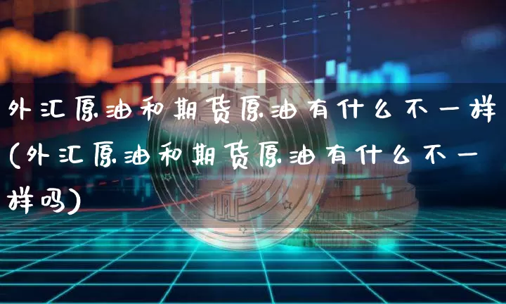 外汇原油和期货原油有什么不一样(外汇原油和期货原油有什么不一样吗)_https://m.zghnxxa.com_恒指期货_第1张