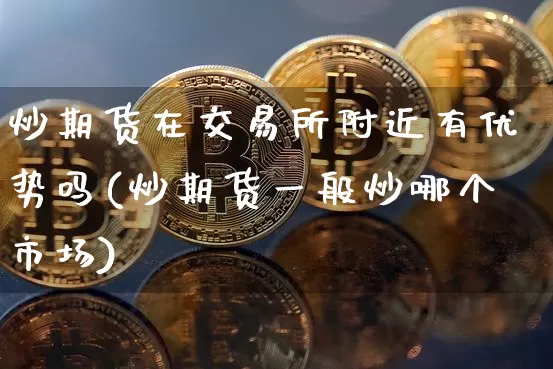 炒期货在交易所附近有优势吗(炒期货一般炒哪个市场)_https://m.zghnxxa.com_恒指期货_第1张