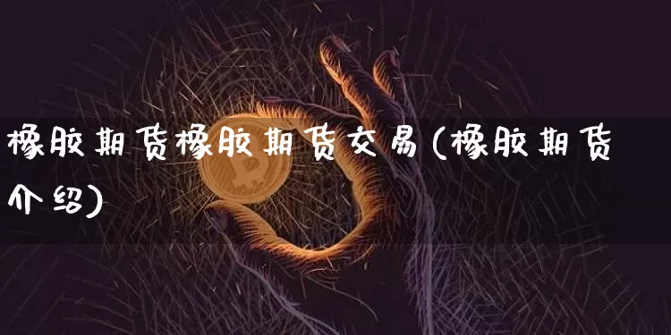 橡胶期货橡胶期货交易(橡胶期货介绍)_原油直播_第1张_诸葛期货直播室 橡胶期货橡胶期货交易(橡胶期货介绍)_https://m.zghnxxa.com_原油直播_第1张