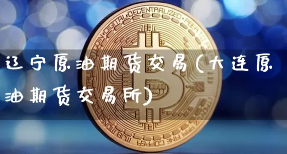 辽宁原油期货交易(大连原油期货交易所)_https://m.zghnxxa.com_原油直播_第1张