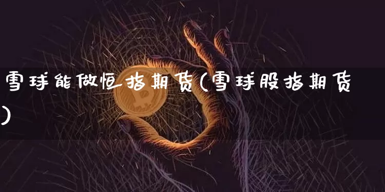 雪球能做恒指期货(雪球股指期货)_期货资讯_第1张_诸葛期货直播室 雪球能做恒指期货(雪球股指期货)_https://m.zghnxxa.com_期货资讯_第1张