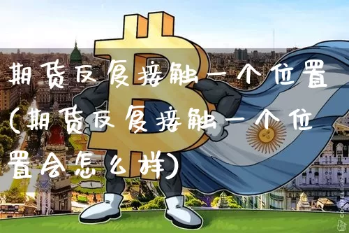 期货反复接触一个位置(期货反复接触一个位置会怎么样)_https://m.zghnxxa.com_天然气期货_第1张
