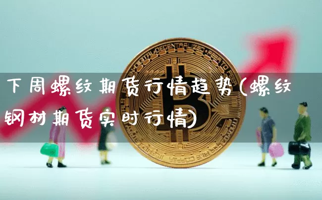 下周螺纹期货行情趋势(螺纹钢材期货实时行情)_https://m.zghnxxa.com_原油直播_第1张