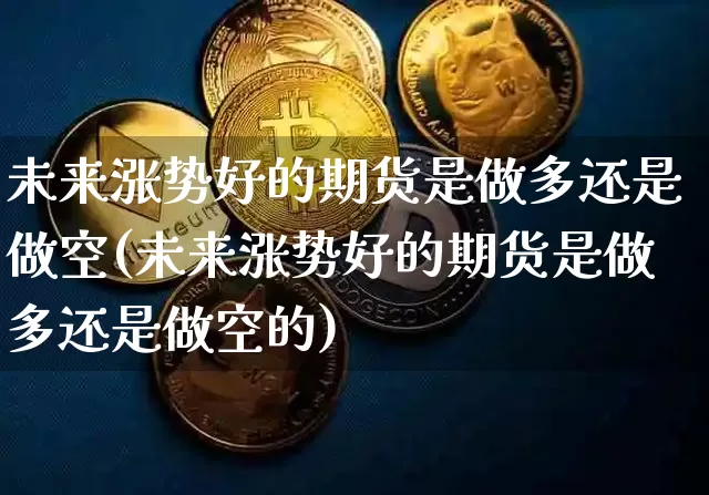 未来涨势好的期货是做多还是做空(未来涨势好的期货是做多还是做空的)_期货资讯_第1张_诸葛期货直播室 未来涨势好的期货是做多还是做空(未来涨势好的期货是做多还是做空的)_https://m.zghnxxa.com_期货资讯_第1张