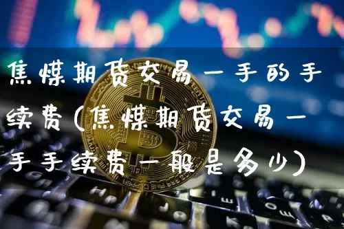 焦煤期货交易一手的手续费(焦煤期货交易一手手续费一般是多少)_https://m.zghnxxa.com_恒指期货_第1张