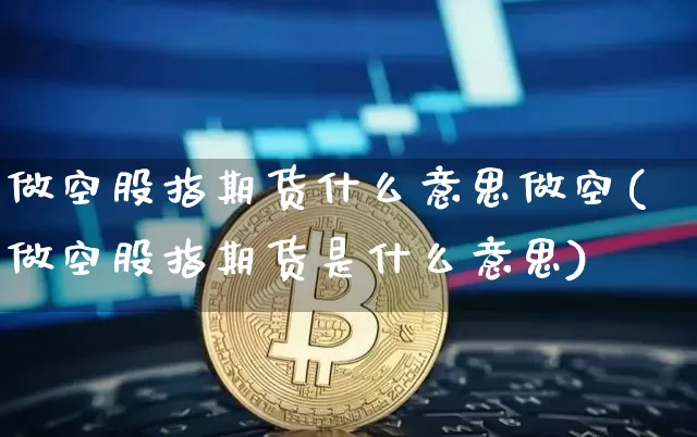 做空股指期货什么意思做空(做空股指期货是什么意思)_https://m.zghnxxa.com_天然气期货_第1张