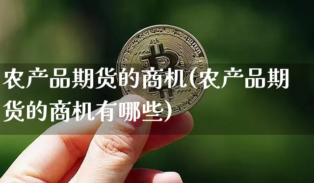 农产品期货的商机(农产品期货的商机有哪些)_https://m.zghnxxa.com_股指期货_第1张