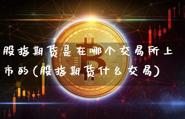 股指期货是在哪个交易所上市的(股指期货什么交易)_天然气期货_第1张_诸葛期货直播室 股指期货是在哪个交易所上市的(股指期货什么交易)_https://m.zghnxxa.com_天然气期货_第1张