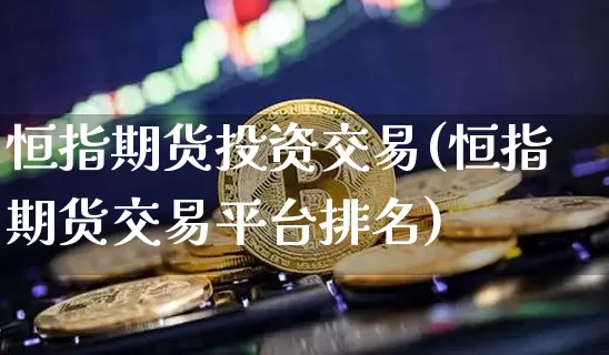 恒指期货投资交易(恒指期货交易平台排名)_https://m.zghnxxa.com_期货资讯_第1张
