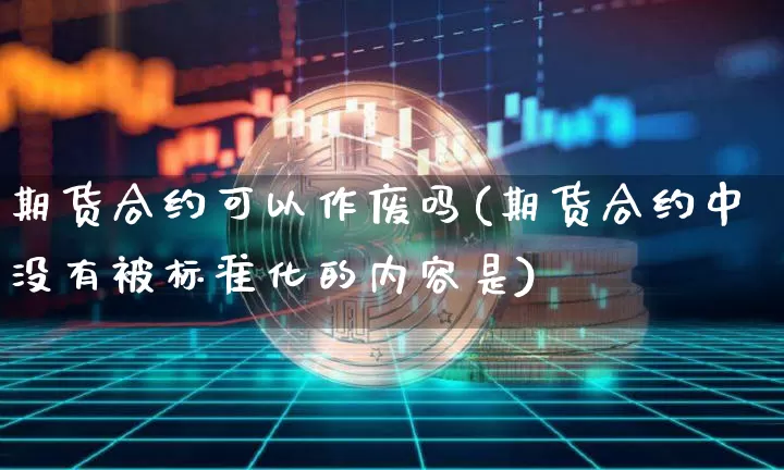 期货合约可以作废吗(期货合约中没有被标准化的内容是)_https://m.zghnxxa.com_黄金直播_第1张