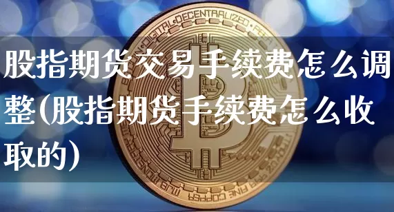 股指期货交易手续费怎么调整(股指期货手续费怎么收取的)_https://m.zghnxxa.com_纳指期货_第1张
