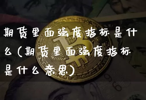 期货里面强度指标是什么(期货里面强度指标是什么意思)_黄金直播_第1张_诸葛期货直播室 期货里面强度指标是什么(期货里面强度指标是什么意思)_https://m.zghnxxa.com_黄金直播_第1张
