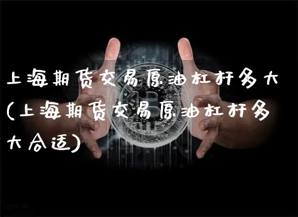 上海期货交易原油杠杆多大(上海期货交易原油杠杆多大合适)_https://m.zghnxxa.com_黄金直播_第1张