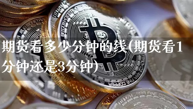 期货看多少分钟的线(期货看1分钟还是3分钟)_https://m.zghnxxa.com_原油直播_第1张