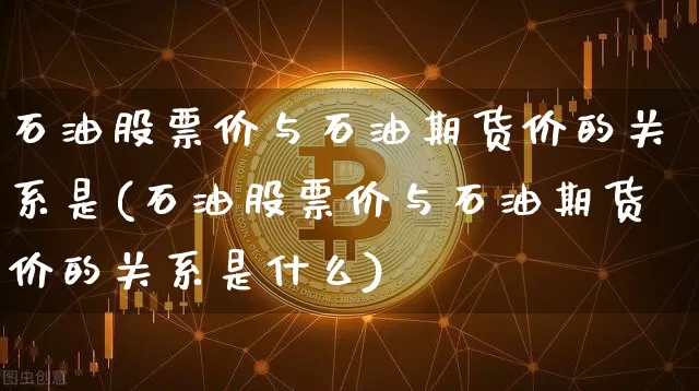 石油股票价与石油期货价的关系是(石油股票价与石油期货价的关系是什么)_https://m.zghnxxa.com_股指期货_第1张