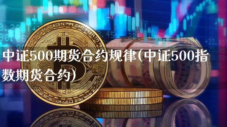 中证500期货合约规律(中证500指数期货合约)_期货资讯_第1张_诸葛期货直播室 中证500期货合约规律(中证500指数期货合约)_https://m.zghnxxa.com_期货资讯_第1张