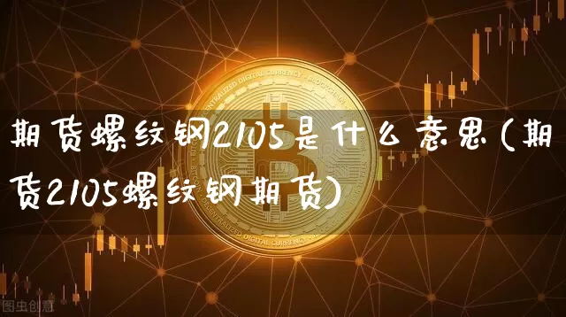 期货螺纹钢2105是什么意思(期货2105螺纹钢期货)_https://m.zghnxxa.com_恒指期货_第1张