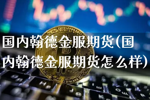 国内翰德金服期货(国内翰德金服期货怎么样)_https://m.zghnxxa.com_纳指期货_第1张
