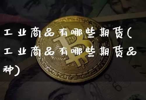 工业商品有哪些期货(工业商品有哪些期货品种)_https://m.zghnxxa.com_黄金直播_第1张