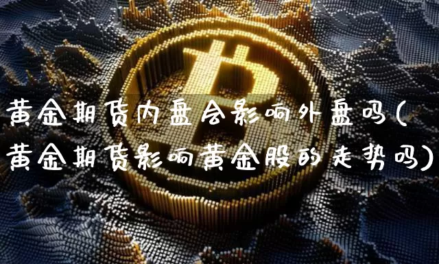 黄金期货内盘会影响外盘吗(黄金期货影响黄金股的走势吗)_https://m.zghnxxa.com_恒指期货_第1张