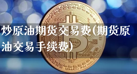 炒原油期货交易费(期货原油交易手续费)_https://m.zghnxxa.com_原油直播_第1张