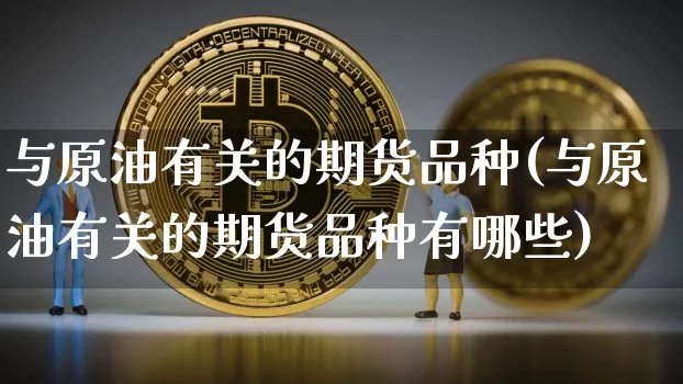 与原油有关的期货品种(与原油有关的期货品种有哪些)_https://m.zghnxxa.com_股指期货_第1张