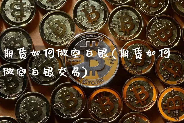 期货如何做空白银(期货如何做空白银交易)_https://m.zghnxxa.com_股指期货_第1张