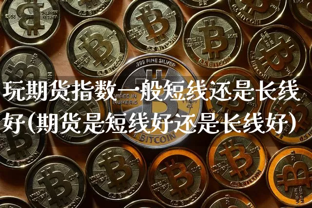 玩期货指数一般短线还是长线好(期货是短线好还是长线好)_恒指期货_第1张_诸葛期货直播室 玩期货指数一般短线还是长线好(期货是短线好还是长线好)_https://m.zghnxxa.com_恒指期货_第1张
